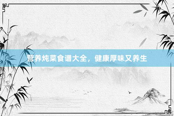 营养炖菜食谱大全，健康厚味又养生