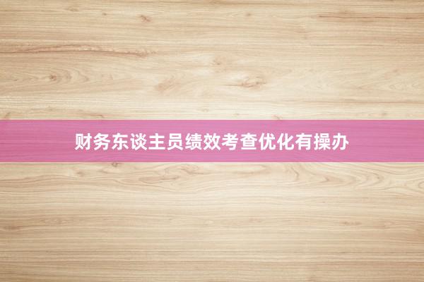 财务东谈主员绩效考查优化有操办